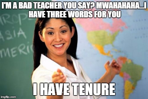 Why I hate the tenure system. | I'M A BAD TEACHER YOU SAY? MWAHAHAHA...I HAVE THREE WORDS FOR YOU I HAVE TENURE | image tagged in memes,unhelpful high school teacher | made w/ Imgflip meme maker