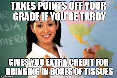 The arbitrary art of grading | TAKES POINTS OFF YOUR GRADE IF YOU'RE TARDY GIVES YOU EXTRA CREDIT FOR BRINGING IN BOXES OF TISSUES | image tagged in memes,unhelpful high school teacher | made w/ Imgflip meme maker