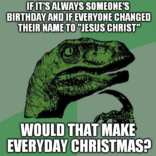 Philosoraptor Meme | IF IT'S ALWAYS SOMEONE'S BIRTHDAY AND IF EVERYONE CHANGED THEIR NAME TO "JESUS CHRIST" WOULD THAT MAKE EVERYDAY CHRISTMAS? | image tagged in memes,philosoraptor | made w/ Imgflip meme maker