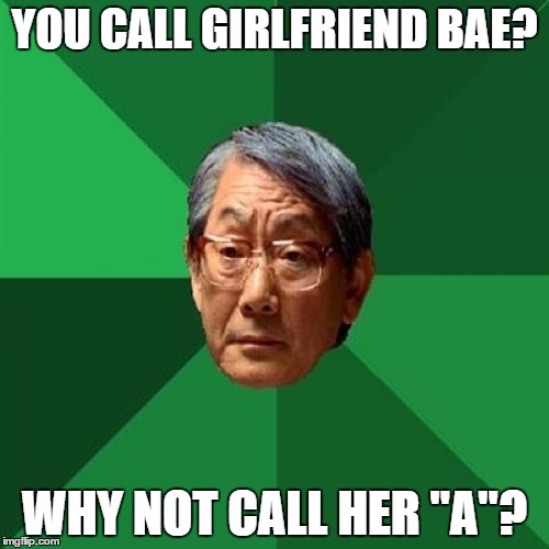 High Expectations Asian Father Meme | YOU CALL GIRLFRIEND BAE? WHY NOT CALL HER "A"? | image tagged in memes,high expectations asian father | made w/ Imgflip meme maker