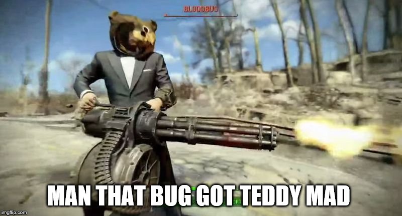 Fallout 4 Crazy | MAN THAT BUG GOT TEDDY MAD | image tagged in fallout 4 crazy | made w/ Imgflip meme maker