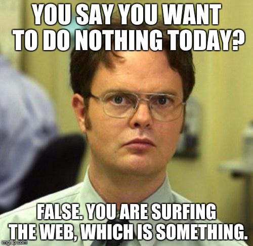 What Everyone Says to Avoid Social Interaction, Including Me | YOU SAY YOU WANT TO DO NOTHING TODAY? FALSE. YOU ARE SURFING THE WEB, WHICH IS SOMETHING. | image tagged in false,so true,memes,dwight false | made w/ Imgflip meme maker