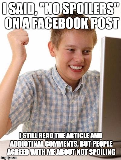 First Day On The Internet Kid | I SAID, "NO SPOILERS" ON A FACEBOOK POST I STILL READ THE ARTICLE AND ADDIOTINAL COMMENTS, BUT PEOPLE AGREED WITH ME ABOUT NOT SPOILING | image tagged in memes,first day on the internet kid | made w/ Imgflip meme maker