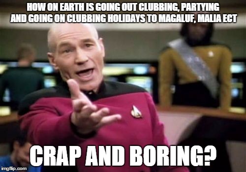 Picard Wtf | HOW ON EARTH IS GOING OUT CLUBBING, PARTYING AND GOING ON CLUBBING HOLIDAYS TO MAGALUF, MALIA ECT CRAP AND BORING? | image tagged in memes,picard wtf | made w/ Imgflip meme maker
