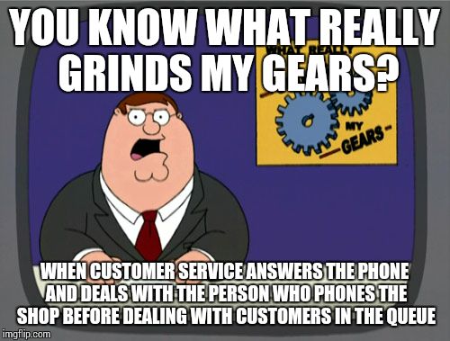 Peter Griffin News Meme | YOU KNOW WHAT REALLY GRINDS MY GEARS? WHEN CUSTOMER SERVICE ANSWERS THE PHONE AND DEALS WITH THE PERSON WHO PHONES THE SHOP BEFORE DEALING W | image tagged in memes,peter griffin news | made w/ Imgflip meme maker