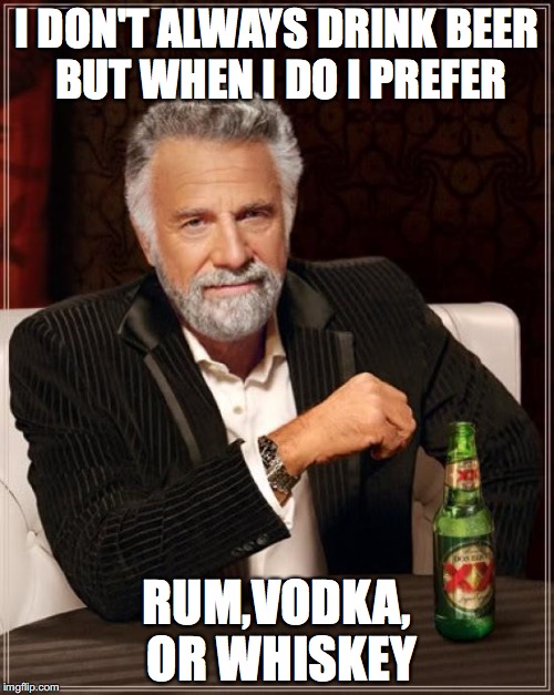 The Most Interesting Man In The World | I DON'T ALWAYS DRINK BEER BUT WHEN I DO I PREFER RUM,VODKA, OR WHISKEY | image tagged in memes,the most interesting man in the world | made w/ Imgflip meme maker