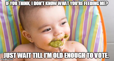Feed me. Don't mislead me.  | IF YOU THINK, I DON'T KNOW WHAT YOU'RE FEEDING ME? JUST WAIT TILL I'M OLD ENOUGH TO VOTE. | image tagged in politics,media,opinion,babies,change,wisdom | made w/ Imgflip meme maker
