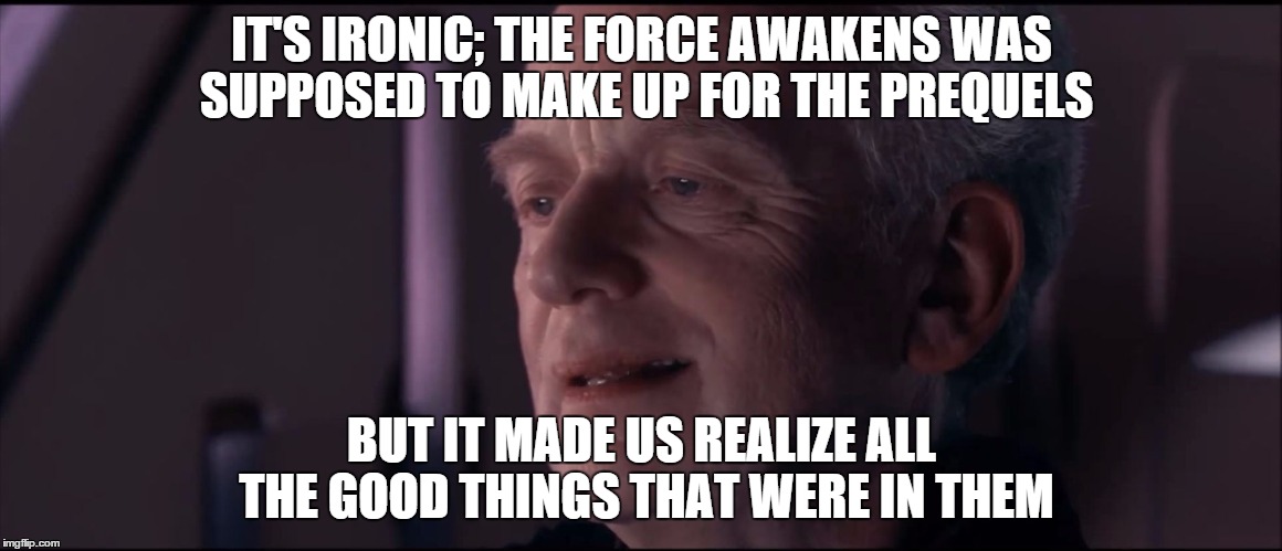 Ironic Force Awakens | IT'S IRONIC; THE FORCE AWAKENS WAS SUPPOSED TO MAKE UP FOR THE PREQUELS BUT IT MADE US REALIZE ALL THE GOOD THINGS THAT WERE IN THEM | image tagged in palpatine ironic,star wars,the force awakens,star wars the force awakens,emperor palpatine,ironic | made w/ Imgflip meme maker