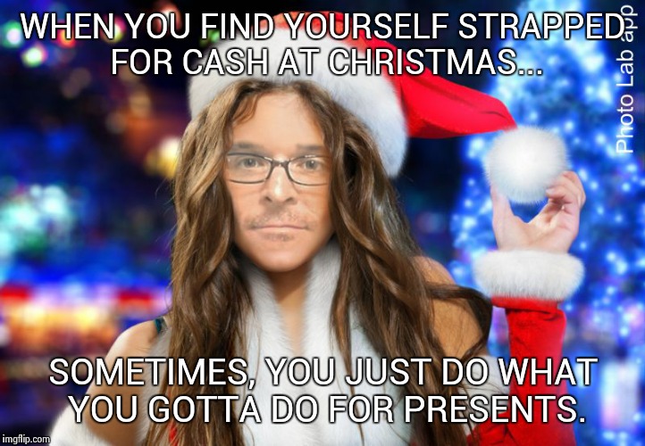 Rough Christmas... | WHEN YOU FIND YOURSELF STRAPPED FOR CASH AT CHRISTMAS... SOMETIMES, YOU JUST DO WHAT YOU GOTTA DO FOR PRESENTS. | image tagged in rough christmas | made w/ Imgflip meme maker