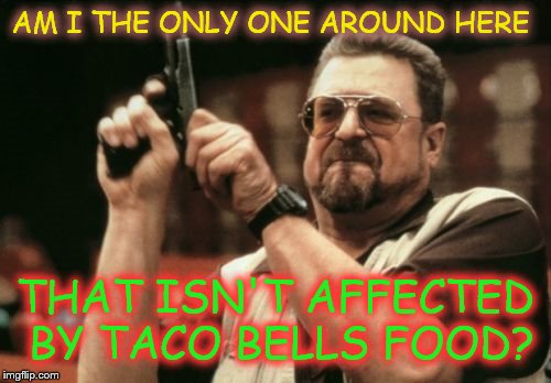 Am I The Only One Around Here Meme | AM I THE ONLY ONE AROUND HERE THAT ISN'T AFFECTED BY TACO BELLS FOOD? | image tagged in memes,am i the only one around here | made w/ Imgflip meme maker