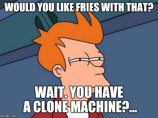 Futurama Fry | WOULD YOU LIKE FRIES WITH THAT? WAIT. YOU HAVE A CLONE MACHINE?... | image tagged in memes,futurama fry,fries,shut up and take my money fry,fry,one does not simply futurama fry | made w/ Imgflip meme maker