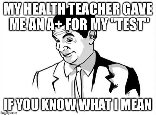If You Know What I Mean Bean | MY HEALTH TEACHER GAVE ME AN A+ FOR MY "TEST" IF YOU KNOW WHAT I MEAN | image tagged in memes,if you know what i mean bean | made w/ Imgflip meme maker