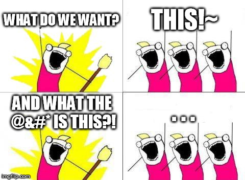 What We Truly Want | WHAT DO WE WANT? THIS!~ AND WHAT THE @&#* IS THIS?! . . . | image tagged in memes,what do we want | made w/ Imgflip meme maker