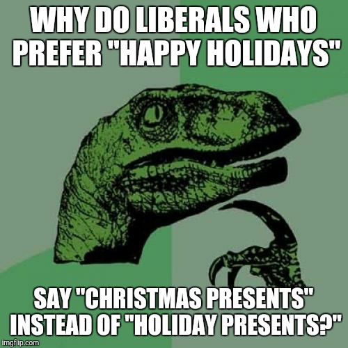 Philosoraptor | WHY DO LIBERALS WHO PREFER "HAPPY HOLIDAYS" SAY "CHRISTMAS PRESENTS" INSTEAD OF "HOLIDAY PRESENTS?" | image tagged in memes,philosoraptor | made w/ Imgflip meme maker