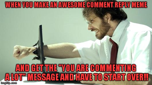 I can't be the only one! | WHEN YOU MAKE AN AWESOME COMMENT REPLY MEME AND GET THE "YOU ARE COMMENTING A LOT" MESSAGE AND HAVE TO START OVER!! | image tagged in smashing,computer,imgflip,frustration | made w/ Imgflip meme maker