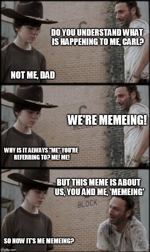 Rick and Carl 3 | DO YOU UNDERSTAND WHAT IS HAPPENING TO ME, CARL? WE'RE MEMEING! NOT ME, DAD WHY IS IT ALWAYS "ME" YOU'RE REFERRING TO? ME! ME! BUT THIS MEME | image tagged in rick and carl 3 | made w/ Imgflip meme maker