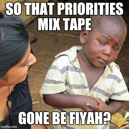 Third World Skeptical Kid | SO THAT PRIORITIES MIX TAPE GONE BE FIYAH? | image tagged in memes,third world skeptical kid | made w/ Imgflip meme maker