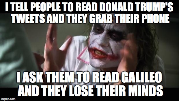 And everybody loses their minds | I TELL PEOPLE TO READ DONALD TRUMP'S TWEETS AND THEY GRAB THEIR PHONE I ASK THEM TO READ GALILEO AND THEY LOSE THEIR MINDS | image tagged in memes,and everybody loses their minds | made w/ Imgflip meme maker