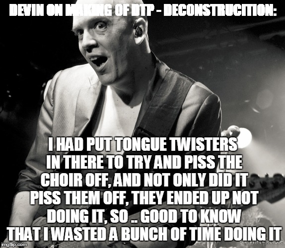 DEVIN ON MAKING OF DTP - DECONSTRUCITION: I HAD PUT TONGUE TWISTERS IN THERE TO TRY AND PISS THE CHOIR OFF, AND NOT ONLY DID IT PISS THEM OF | made w/ Imgflip meme maker