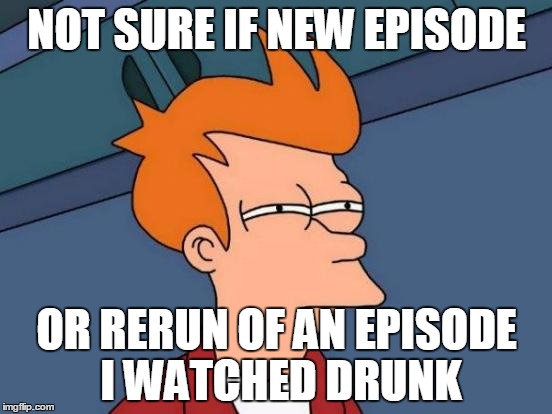 Futurama Fry | NOT SURE IF NEW EPISODE OR RERUN OF AN EPISODE I WATCHED DRUNK | image tagged in memes,futurama fry | made w/ Imgflip meme maker