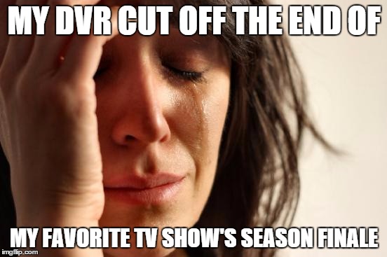 First World Problems | MY DVR CUT OFF THE END OF MY FAVORITE TV SHOW'S SEASON FINALE | image tagged in memes,first world problems | made w/ Imgflip meme maker