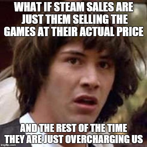 Conspiracy Keanu | WHAT IF STEAM SALES ARE JUST THEM SELLING THE GAMES AT THEIR ACTUAL PRICE AND THE REST OF THE TIME THEY ARE JUST OVERCHARGING US | image tagged in memes,conspiracy keanu | made w/ Imgflip meme maker