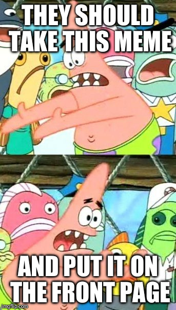 Put It Somewhere Else Patrick Meme | THEY SHOULD TAKE THIS MEME AND PUT IT ON THE FRONT PAGE | image tagged in memes,put it somewhere else patrick | made w/ Imgflip meme maker