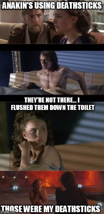 Anakin's deathsticks | ANAKIN'S USING DEATHSTICKS THEY'RE NOT THERE... I FLUSHED THEM DOWN THE TOILET THOSE WERE MY DEATHSTICKS | image tagged in star wars | made w/ Imgflip meme maker