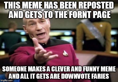 THIS MEME HAS BEEN REPOSTED AND GETS TO THE FORNT PAGE SOMEONE MAKES A CLEVER AND FUNNY MEME AND ALL IT GETS ARE DOWNVOTE FARIES | image tagged in memes,picard wtf | made w/ Imgflip meme maker