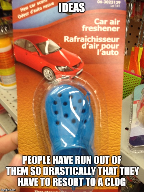 IDEAS PEOPLE HAVE RUN OUT OF THEM SO DRASTICALLY THAT THEY HAVE TO RESORT TO A CLOG | image tagged in memes | made w/ Imgflip meme maker