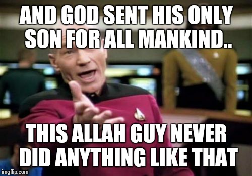 Picard Wtf Meme | AND GOD SENT HIS ONLY SON FOR ALL MANKIND.. THIS ALLAH GUY NEVER DID ANYTHING LIKE THAT | image tagged in memes,picard wtf | made w/ Imgflip meme maker