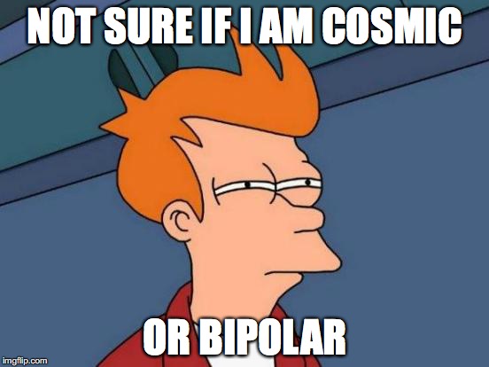 Futurama Fry | NOT SURE IF I AM COSMIC OR BIPOLAR | image tagged in memes,futurama fry | made w/ Imgflip meme maker