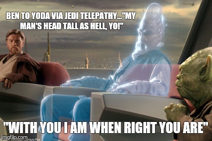 Jedi Council Meeting | BEN TO YODA VIA JEDI TELEPATHY..."MY MAN'S HEAD TALL AS HELL, YO!" "WITH YOU I AM WHEN RIGHT YOU ARE" | image tagged in jedi council meeting | made w/ Imgflip meme maker