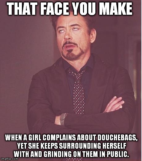 Face You Make Robert Downey Jr | THAT FACE YOU MAKE WHEN A GIRL COMPLAINS ABOUT DOUCHEBAGS, YET SHE KEEPS SURROUNDING HERSELF WITH AND GRINDING ON THEM IN PUBLIC. | image tagged in memes,face you make robert downey jr | made w/ Imgflip meme maker