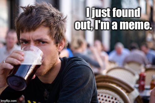 Lazy College Senior | I just found out, I'm a meme. | image tagged in memes,lazy college senior | made w/ Imgflip meme maker