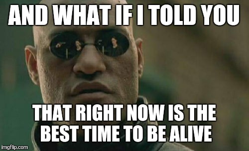 Matrix Morpheus Meme | AND WHAT IF I TOLD YOU THAT RIGHT NOW IS THE BEST TIME TO BE ALIVE | image tagged in memes,matrix morpheus | made w/ Imgflip meme maker