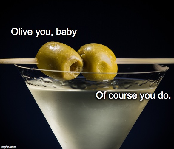 Dirty Girl | Olive you, baby Of course you do. | image tagged in olive,martini,olive you | made w/ Imgflip meme maker