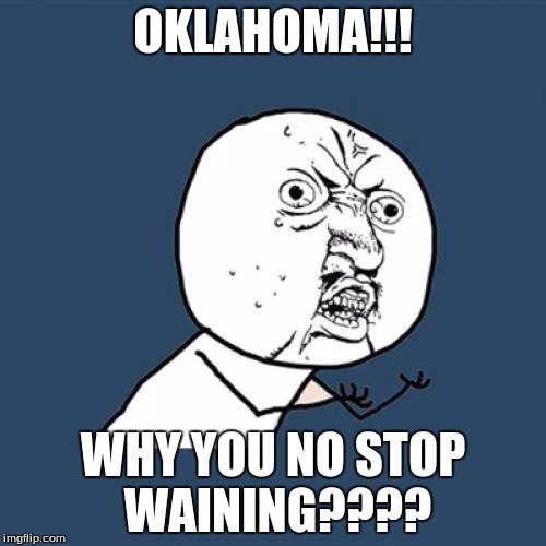 Y U No | OKLAHOMA!!! WHY YOU NO STOP WAINING???? | image tagged in memes,y u no | made w/ Imgflip meme maker