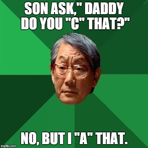 Watching a Fireworks show.
 | SON ASK," DADDY DO YOU "C" THAT?" NO, BUT I "A" THAT. | image tagged in memes,high expectations asian father | made w/ Imgflip meme maker