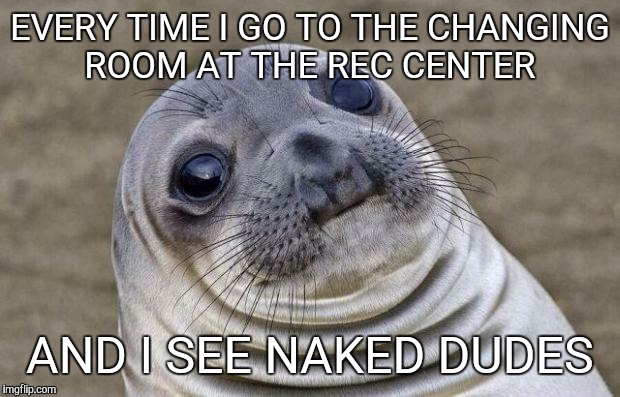 Awkward Moment Sealion | EVERY TIME I GO TO THE CHANGING ROOM AT THE REC CENTER AND I SEE NAKED DUDES | image tagged in memes,awkward moment sealion | made w/ Imgflip meme maker