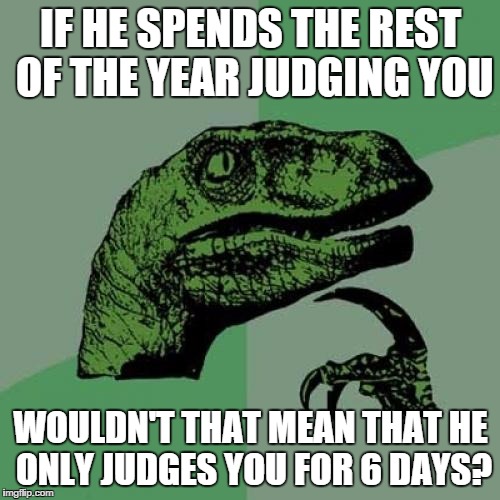 Philosoraptor Meme | IF HE SPENDS THE REST OF THE YEAR JUDGING YOU WOULDN'T THAT MEAN THAT HE ONLY JUDGES YOU FOR 6 DAYS? | image tagged in memes,philosoraptor | made w/ Imgflip meme maker