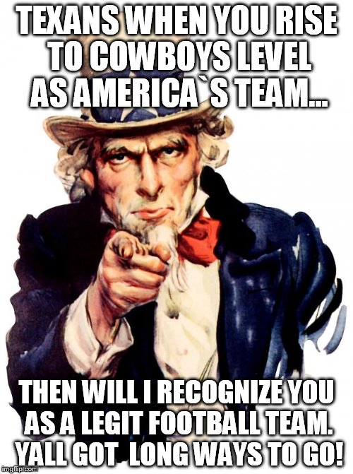 Uncle Sam | TEXANS WHEN YOU RISE TO COWBOYS LEVEL AS AMERICA`S TEAM... THEN WILL I RECOGNIZE YOU AS A LEGIT FOOTBALL TEAM. YALL GOT  LONG WAYS TO GO! | image tagged in memes,uncle sam | made w/ Imgflip meme maker