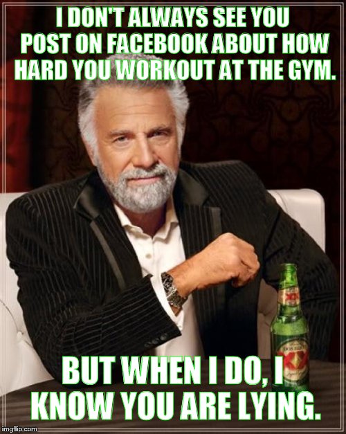 GymNOstics | I DON'T ALWAYS SEE YOU POST ON FACEBOOK ABOUT HOW HARD YOU WORKOUT AT THE GYM. BUT WHEN I DO, I KNOW YOU ARE LYING. | image tagged in memes,the most interesting man in the world,gym,liar | made w/ Imgflip meme maker