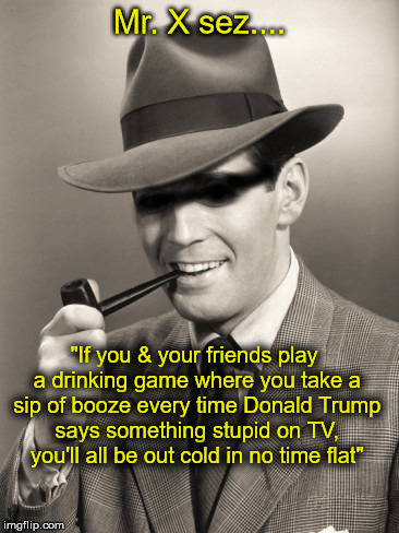 Mr. X sez.... "If you & your friends play a drinking game where you take a sip of booze every time Donald Trump says something stupid on TV, | image tagged in donald trump,drinking games | made w/ Imgflip meme maker