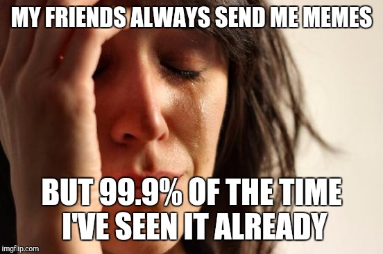 First World Problems | MY FRIENDS ALWAYS SEND ME MEMES BUT 99.9% OF THE TIME I'VE SEEN IT ALREADY | image tagged in memes,first world problems | made w/ Imgflip meme maker