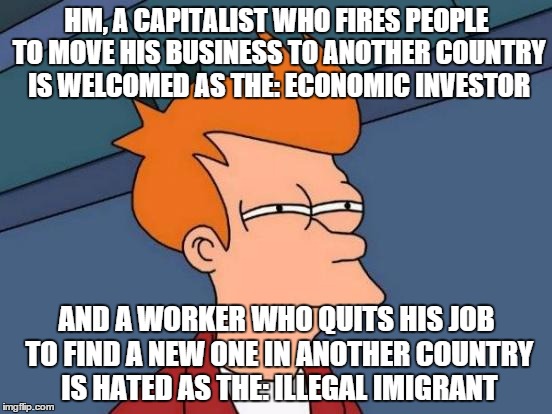 Futurama Fry | HM, A CAPITALIST WHO FIRES PEOPLE TO MOVE HIS BUSINESS TO ANOTHER COUNTRY IS WELCOMED AS THE: ECONOMIC INVESTOR AND A WORKER WHO QUITS HIS J | image tagged in memes,futurama fry | made w/ Imgflip meme maker