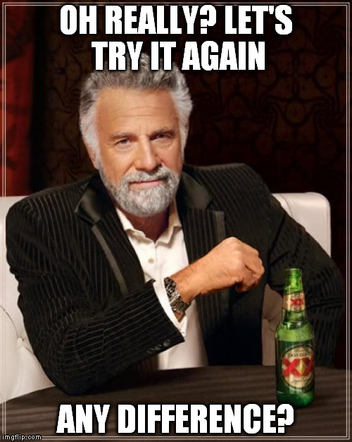 The Most Interesting Man In The World Meme | OH REALLY? LET'S TRY IT AGAIN ANY DIFFERENCE? | image tagged in memes,the most interesting man in the world | made w/ Imgflip meme maker
