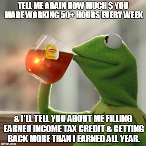 But That's None Of My Business | TELL ME AGAIN HOW MUCH $ YOU MADE WORKING 50+ HOURS EVERY WEEK & I'LL TELL YOU ABOUT ME FILLING EARNED INCOME TAX CREDIT & GETTING BACK MORE | image tagged in memes,but thats none of my business,kermit the frog | made w/ Imgflip meme maker