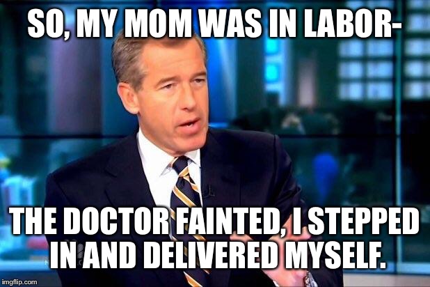 Brian Williams Was There 2 | SO, MY MOM WAS IN LABOR- THE DOCTOR FAINTED, I STEPPED IN AND DELIVERED MYSELF. | image tagged in memes,brian williams was there 2 | made w/ Imgflip meme maker