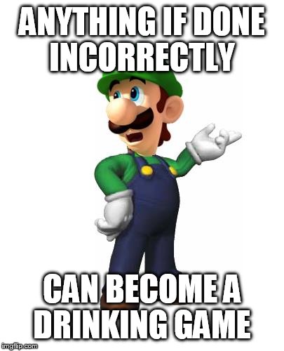 Logic Luigi | ANYTHING IF DONE INCORRECTLY CAN BECOME A DRINKING GAME | image tagged in logic luigi | made w/ Imgflip meme maker